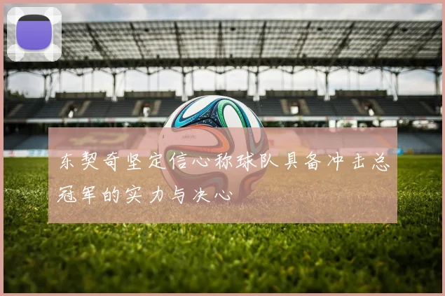 东契奇坚定信心称球队具备冲击总冠军的实力与决心