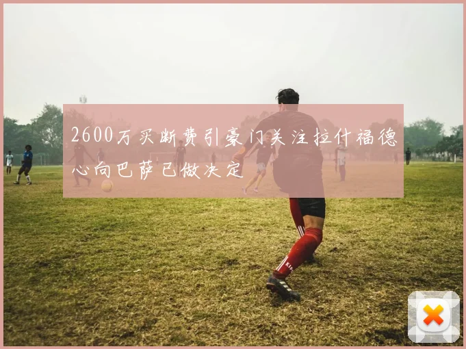 2600万买断费引豪门关注拉什福德心向巴萨已做决定