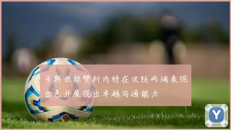 卡斯尔称赞科内特在攻防两端表现出色并展现出卓越沟通能力