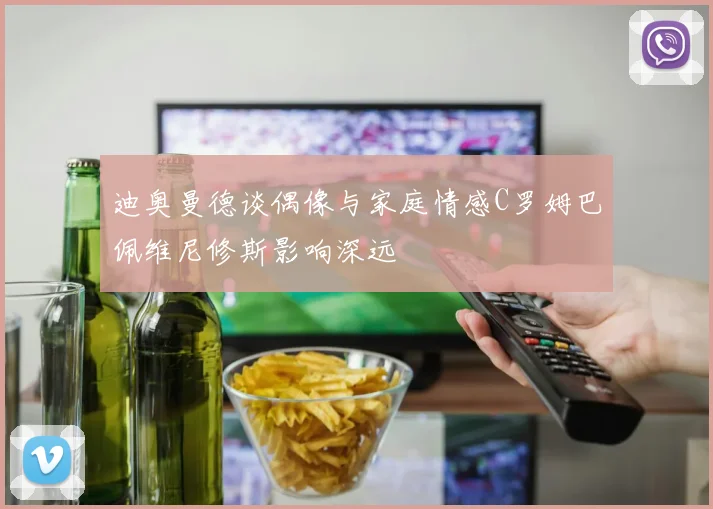 迪奥曼德谈偶像与家庭情感C罗姆巴佩维尼修斯影响深远