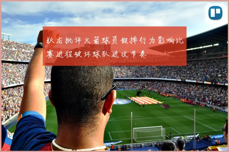 狄龙批评火箭球员假摔行为影响比赛进程破坏球队进攻节奏