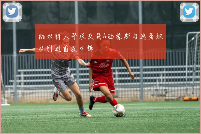 凯尔特人寻求交易A西蒙斯与选秀权以引进首发中锋