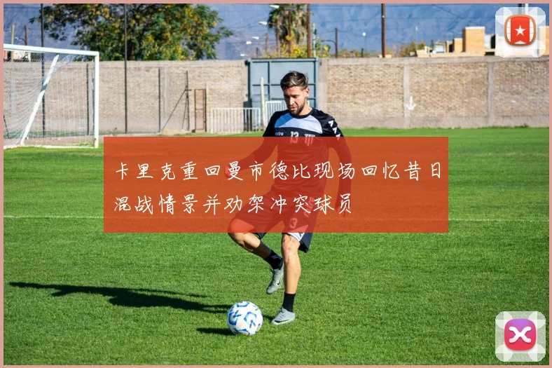 卡里克重回曼市德比现场回忆昔日混战情景并劝架冲突球员